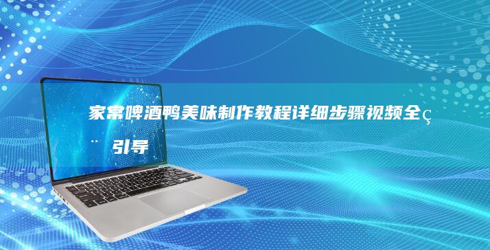 家常啤酒鸭美味制作教程：详细步骤视频全程引导